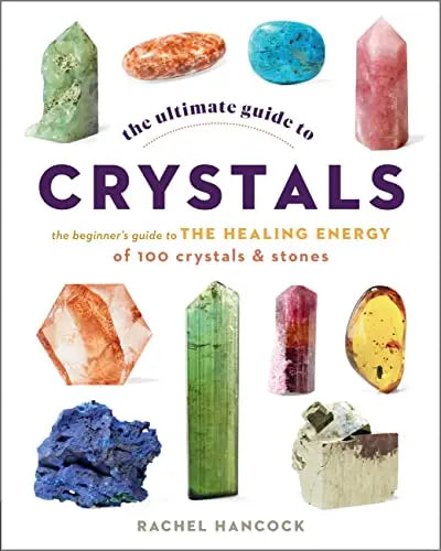 The Ultimate Guide to Crystals - The Beginner's Guide to the Healing Energy of 100 Crystals and Stones (The Ultimate Guide to, Bk. 16)