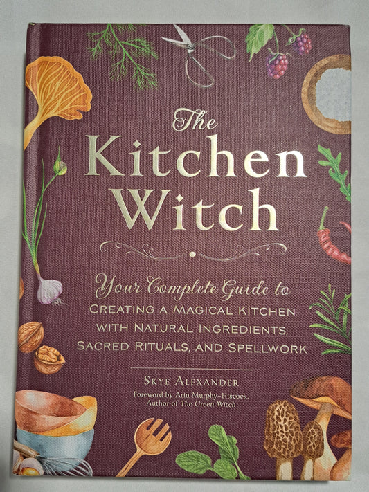 The Kitchen Witch: Your Complete Guide to Creating a Magical Kitchen with Natural Ingredients, Sacred Rituals, and Spellwork