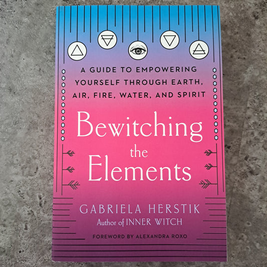 Bewitching the Elements: A Guide to Empowering Yourself Through Earth, Air, Fire, Water, and Spirit