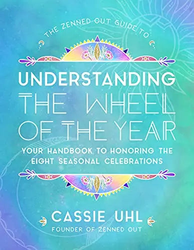 Understanding the Wheel of the Year: Your Handbook to Honoring the Eight Seasonal Celebrations (The Zenned Out Guide to, Bk. 5)