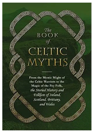 The Book of Celtic Myths: From the Mystic Might of the Celtic Warriors to the Magic of the Fey Folk, the Storied History and Folklore of Ireland, Scot