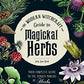 The Modern Witchcraft Guide to Magickal Herbs: Your Complete Guide to the Hidden Powers of Herbs