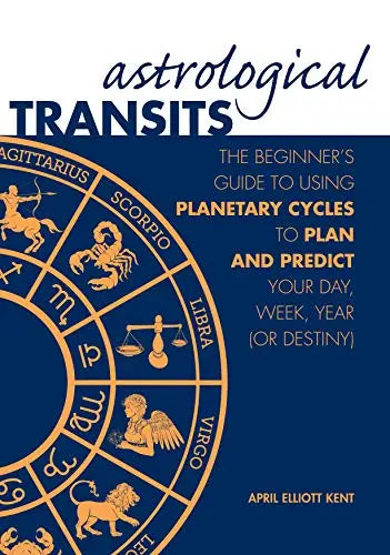 Astrological Transits: The Beginner's Guide to Using Planetary Cycles to Plan and Predict Your Day, Week, Year (or Destiny)